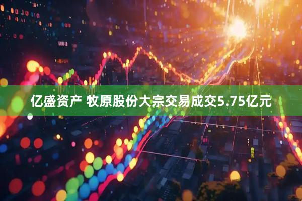 亿盛资产 牧原股份大宗交易成交5.75亿元