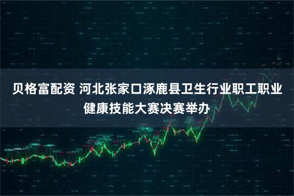 贝格富配资 河北张家口涿鹿县卫生行业职工职业健康技能大赛决赛举办