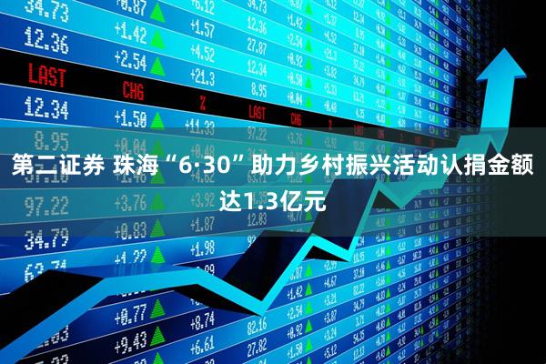 第二证券 珠海“6·30”助力乡村振兴活动认捐金额达1.3亿元