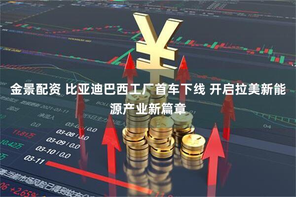 金景配资 比亚迪巴西工厂首车下线 开启拉美新能源产业新篇章