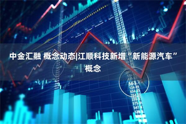 中金汇融 概念动态|江顺科技新增“新能源汽车”概念