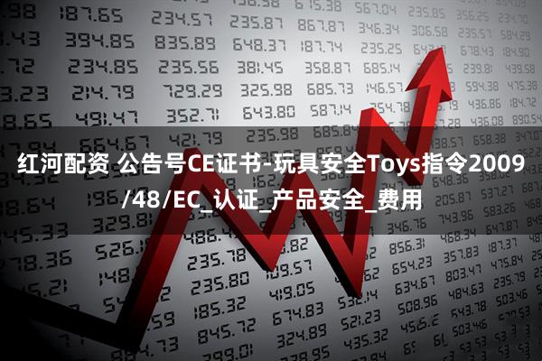 红河配资 公告号CE证书-玩具安全Toys指令2009/48/EC_认证_产品安全_费用