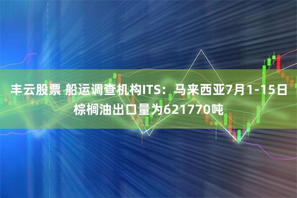 丰云股票 船运调查机构ITS：马来西亚7月1-15日棕榈油出口量为621770吨