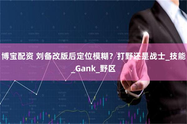 博宝配资 刘备改版后定位模糊？打野还是战士_技能_Gank_野区