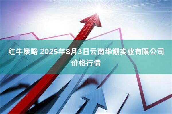 红牛策略 2025年8月3日云南华潮实业有限公司价格行情