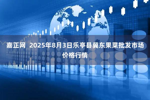 嘉正网  2025年8月3日乐亭县冀东果菜批发市场价格行情