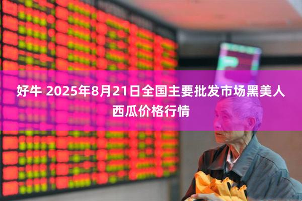 好牛 2025年8月21日全国主要批发市场黑美人西瓜价格行情