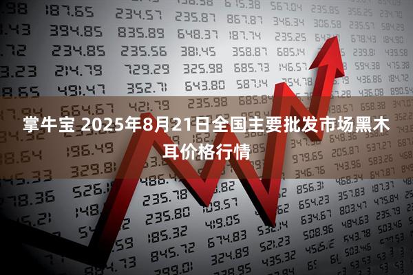 掌牛宝 2025年8月21日全国主要批发市场黑木耳价格行情