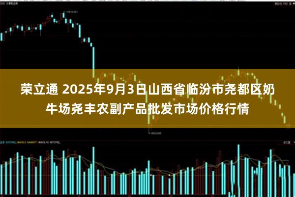 荣立通 2025年9月3日山西省临汾市尧都区奶牛场尧丰农副产品批发市场价格行情