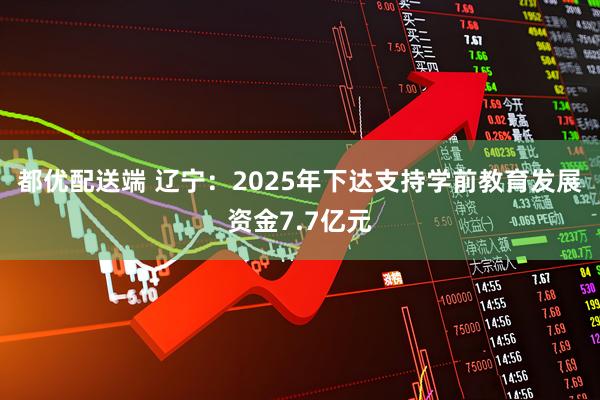 都优配送端 辽宁：2025年下达支持学前教育发展资金7.7亿元