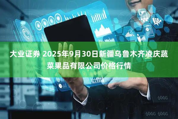 大业证券 2025年9月30日新疆乌鲁木齐凌庆蔬菜果品有限公司价格行情