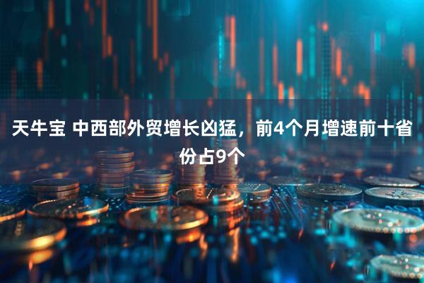 天牛宝 中西部外贸增长凶猛，前4个月增速前十省份占9个