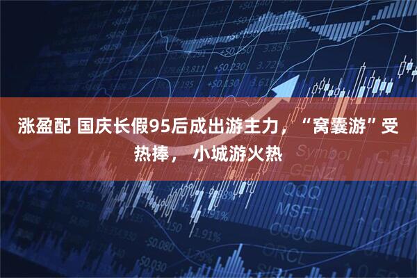 涨盈配 国庆长假95后成出游主力，“窝囊游”受热捧， 小城游火热