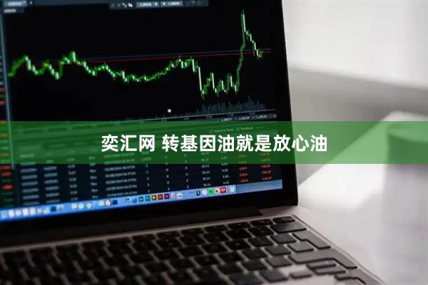 奕汇网 转基因油就是放心油