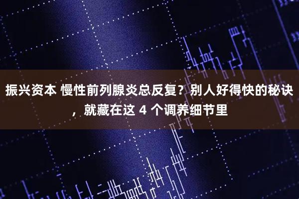振兴资本 慢性前列腺炎总反复？别人好得快的秘诀，就藏在这 4 个调养细节里