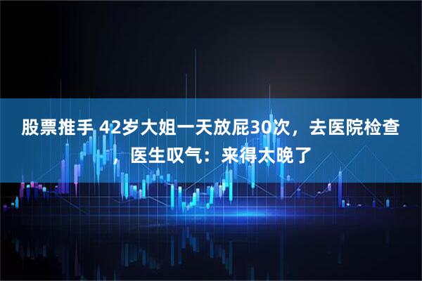 股票推手 42岁大姐一天放屁30次，去医院检查，医生叹气：来得太晚了