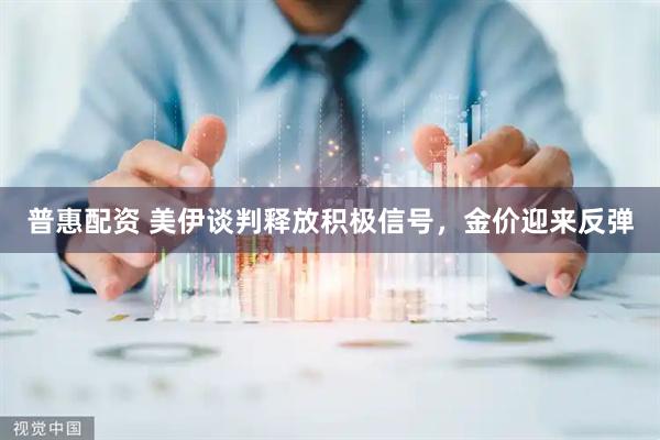 普惠配资 美伊谈判释放积极信号，金价迎来反弹