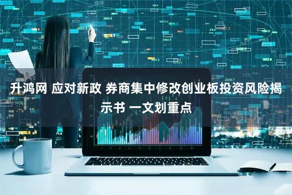 升鸿网 应对新政 券商集中修改创业板投资风险揭示书 一文划重点