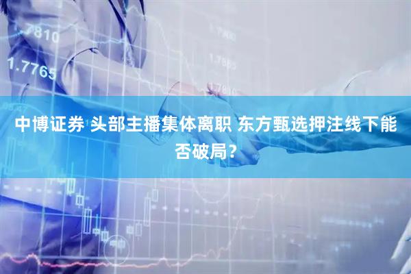 中博证券 头部主播集体离职 东方甄选押注线下能否破局？